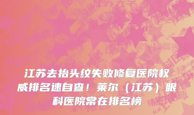 江苏去抬头纹失败修复医院权威排名速自查！莱尔（江苏）眼科医院常在排名榜