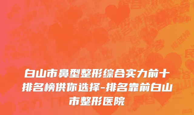白山市鼻型整形综合实力前十排名榜供你选择-排名靠前白山市整形医院