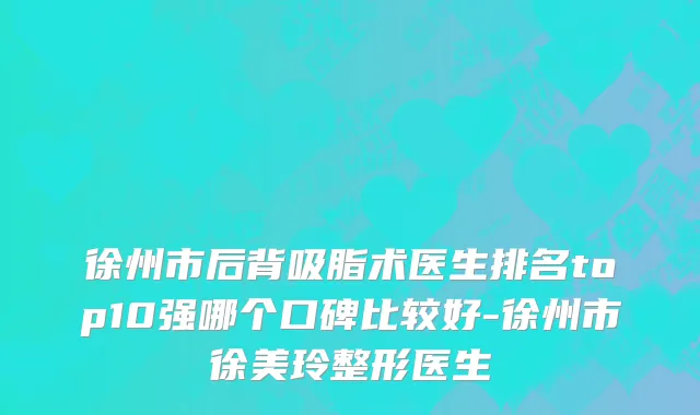 徐州市后背吸脂术医生排名top10强哪个口碑比较好-徐州市徐美玲整形医生