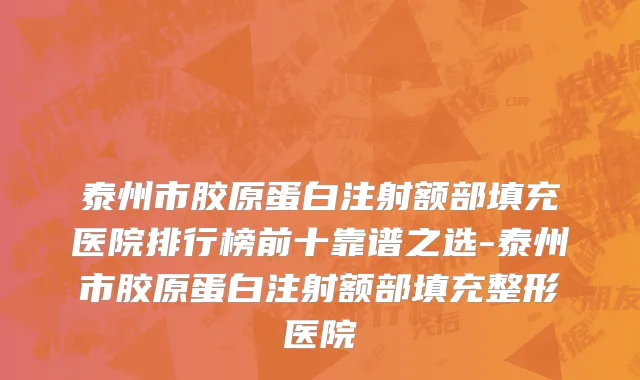 泰州市胶原蛋白注射额部填充医院排行榜前十靠谱之选-泰州市胶原蛋白注射额部填充整形医院