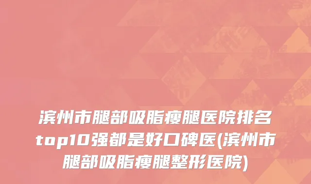 滨州市腿部吸脂瘦腿医院排名top10强都是好口碑医(滨州市腿部吸脂瘦腿整形医院)