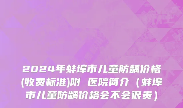 2024年蚌埠市儿童防龋价格(收费标准)附 医院简介（蚌埠市儿童防龋价格会不会很贵）