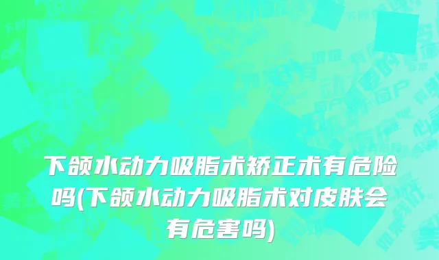下颌水动力吸脂术矫正术有危险吗(下颌水动力吸脂术对皮肤会有危害吗)
