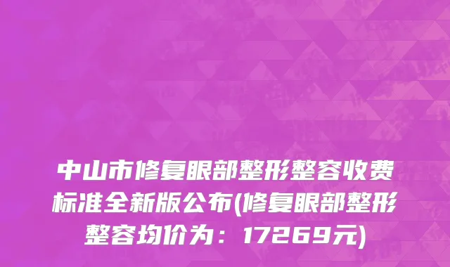 中山市修复眼部整形整容收费标准全新版公布(修复眼部整形整容均价为：17269元)