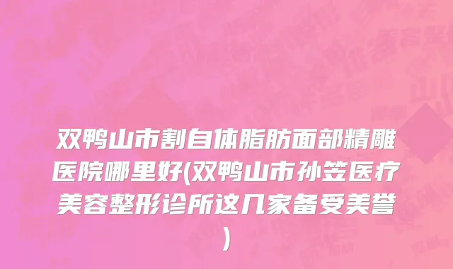 双鸭山市割自体脂肪面部精雕医院哪里好(双鸭山市孙笠医疗美容整形诊所这几家备受美誉)