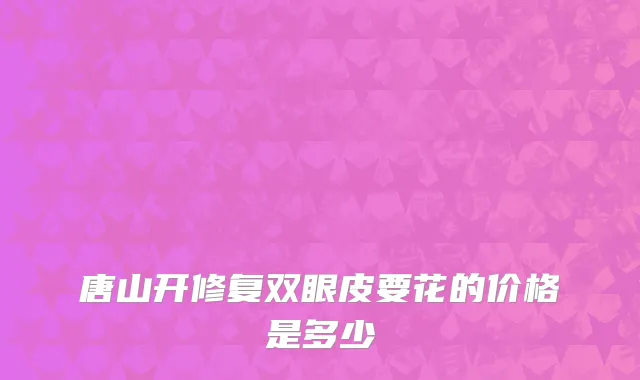 唐山开修复双眼皮要花的价格是多少