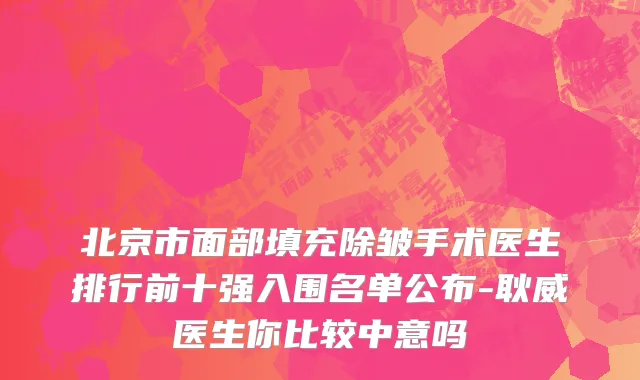 北京市面部填充除皱手术医生排行前十强入围名单公布-耿威医生你比较中意吗