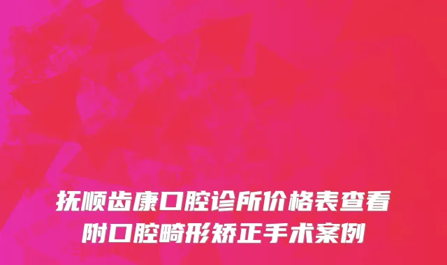 抚顺齿康口腔诊所价格表查看附口腔畸形矫正手术案例