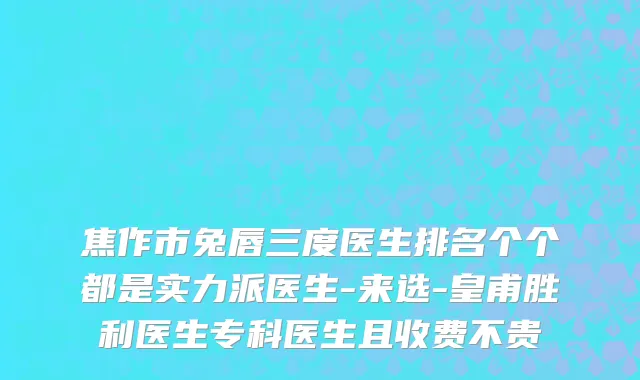焦作市兔唇三度医生排名个个都是实力派医生-来选-皇甫胜利医生专科医生且收费不贵