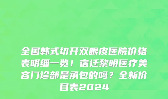 全国韩式切开双眼皮医院价格表明细一览!宿迁黎明医疗美容门诊部是承包的吗?全新价目表2024