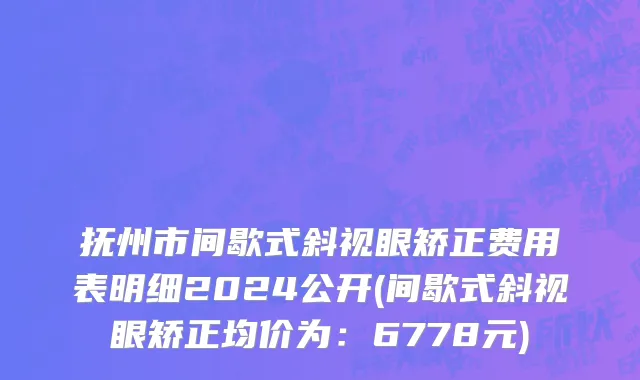 抚州市间歇式斜视眼矫正费用表明细2024公开(间歇式斜视眼矫正均价为：6778元)