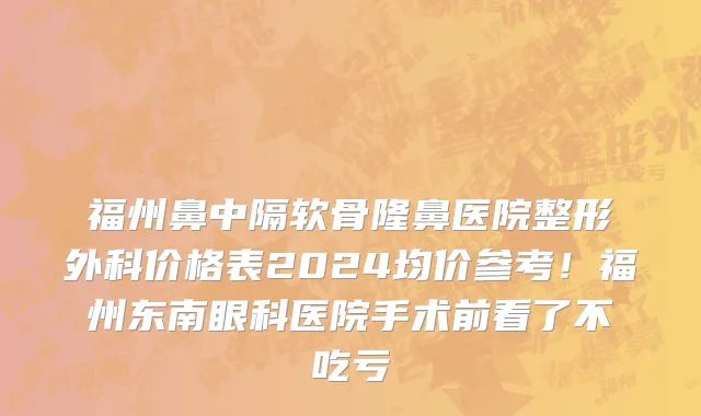 福州鼻中隔软骨隆鼻医院整形外科价格表2024均价参考!福州东南眼科医院手术前看了不吃亏