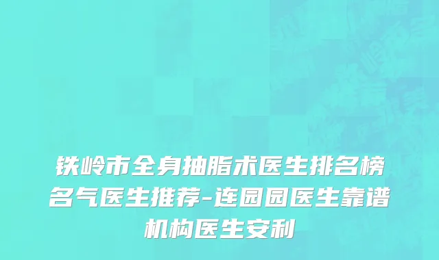 铁岭市全身抽脂术医生排名榜名气医生推荐-连园园医生靠谱机构医生安利