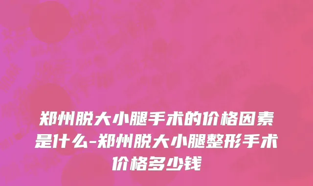 郑州脱大小腿手术的价格因素是什么-郑州脱大小腿整形手术价格多少钱