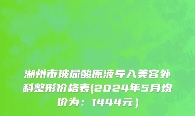 湖州市玻尿酸原液导入美容外科整形价格表(2024年5月均价为：1444元）