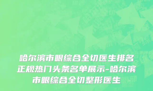 哈尔滨市眼综合全切医生排名正规热门头条名单展示-哈尔滨市眼综合全切整形医生