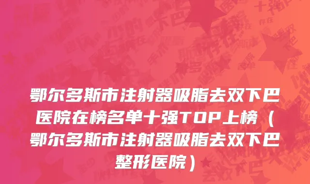 鄂尔多斯市注射器吸脂去双下巴医院在榜名单十强TOP上榜（鄂尔多斯市注射器吸脂去双下巴整形医院）