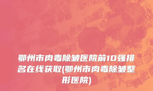 鄂州市肉毒除皱医院前10强排名在线获取(鄂州市肉毒除皱整形医院)
