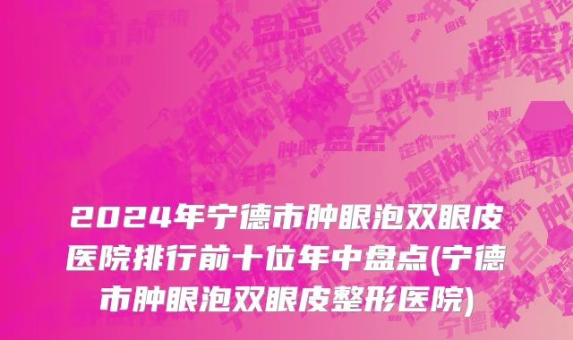 2024年宁德市肿眼泡双眼皮医院排行前十位年中盘点(宁德市肿眼泡双眼皮整形医院)