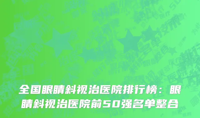 全国眼睛斜视治医院排行榜：眼睛斜视治医院前50强名单整合