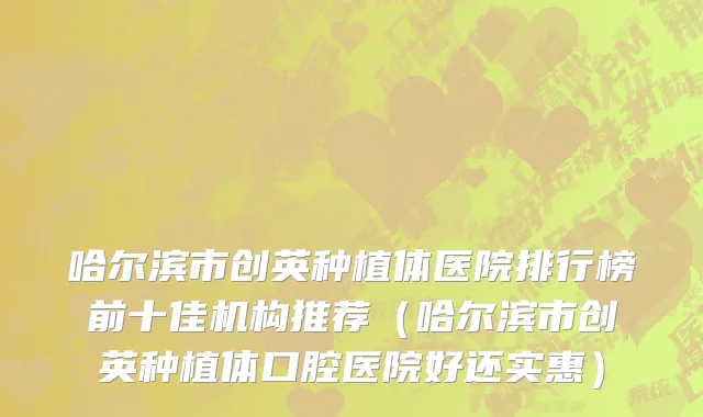 哈尔滨市创英种植体医院排行榜前十佳机构推荐（哈尔滨市创英种植体口腔医院好还实惠）