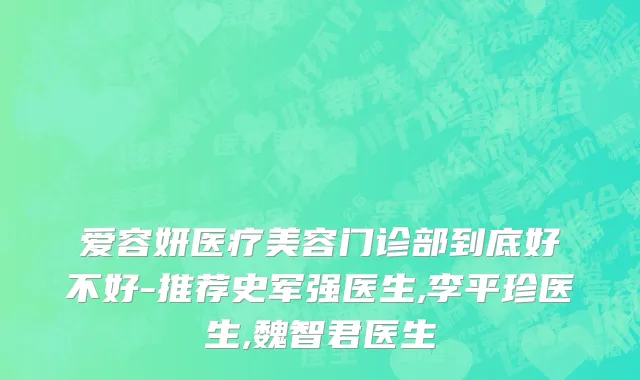 爱容妍医疗美容门诊部到底好不好-推荐史军强医生,李平珍医生,魏智君医生