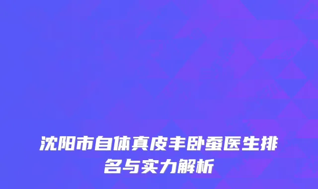 沈阳市自体真皮丰卧蚕医生排名与实力解析