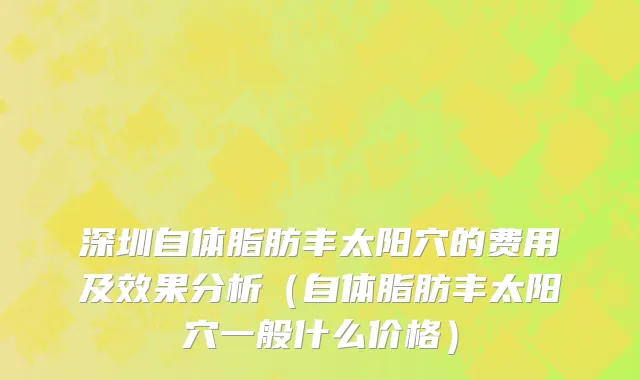 深圳自体脂肪丰太阳穴的费用及效果分析（自体脂肪丰太阳穴一般什么价格）