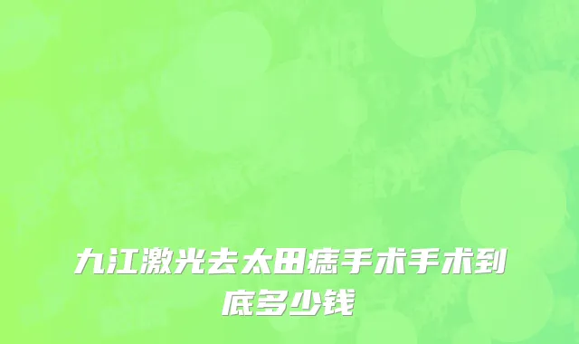 九江激光去太田痣手术手术到底多少钱