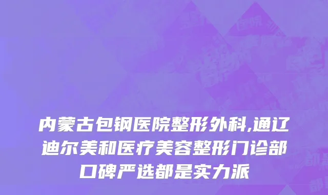 内蒙古包钢医院整形外科,通辽迪尔美和医疗美容整形门诊部口碑严选都是实力派