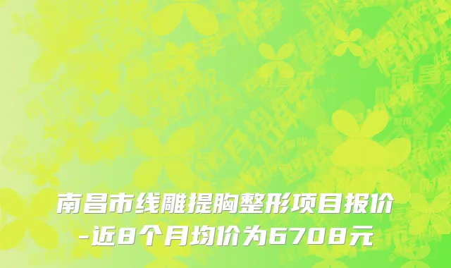 南昌市线雕提胸整形项目报价-近8个月均价为6708元