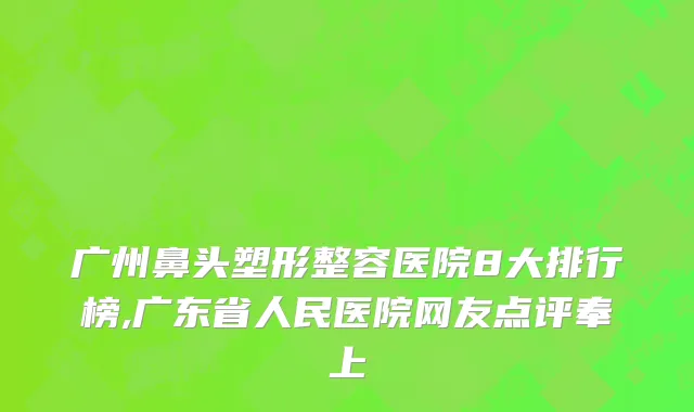 广州鼻头塑形整容医院8大排行榜,广东省人民医院网友点评奉上