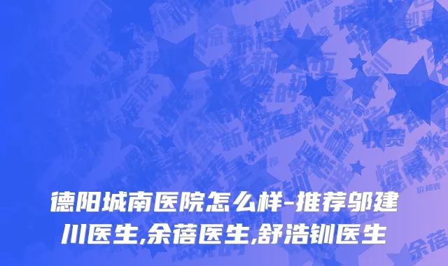 德阳城南医院怎么样-推荐邬建川医生,余蓓医生,舒浩钏医生