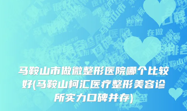 马鞍山市做微整形医院哪个比较好(马鞍山柯汇医疗整形美容诊所实力口碑并存)