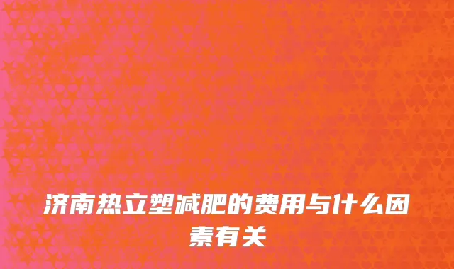 济南热立塑减肥的费用与什么因素有关