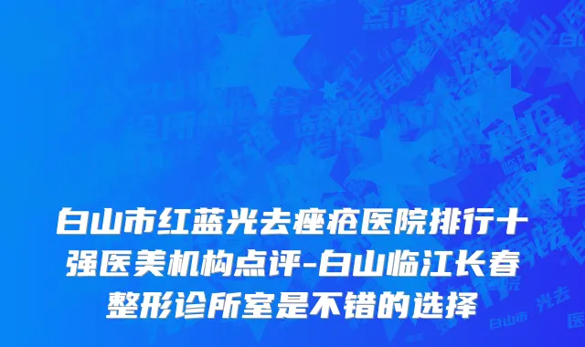 白山市红蓝光去痤疮医院排行十强医美机构点评-白山临江长春整形诊所室是不错的选择