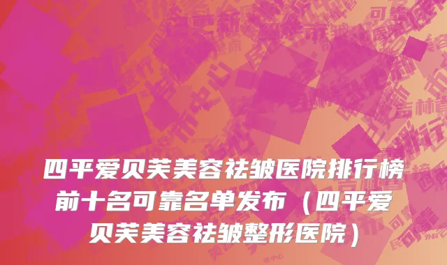 四平爱贝芙美容祛皱医院排行榜前十名可靠名单发布(四平爱贝芙美容祛皱整形医院)