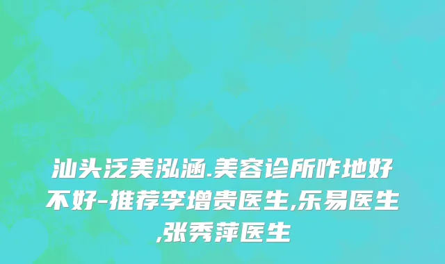 汕头泛美泓涵.美容诊所咋地好不好-推荐李增贵医生,乐易医生,张秀萍医生
