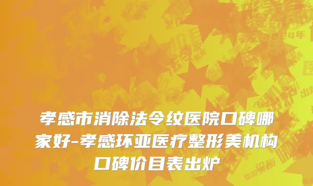 孝感市消除法令纹医院口碑哪家好-孝感环亚医疗整形美机构口碑价目表出炉