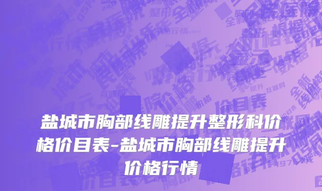 盐城市胸部线雕提升整形科价格价目表-盐城市胸部线雕提升价格行情
