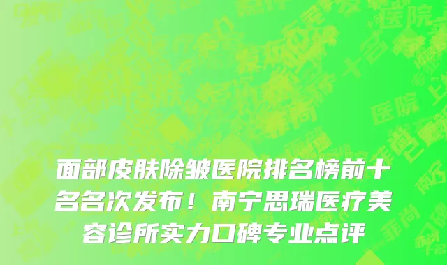 面部皮肤除皱医院排名榜前十名名次发布!南宁思瑞医疗美容诊所实力口碑专业点评