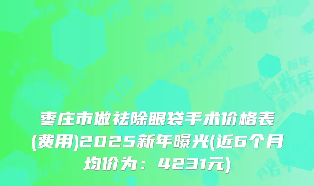 枣庄市做祛除眼袋手术价格表(费用)2025新年曝光(近6个月均价为：4231元)