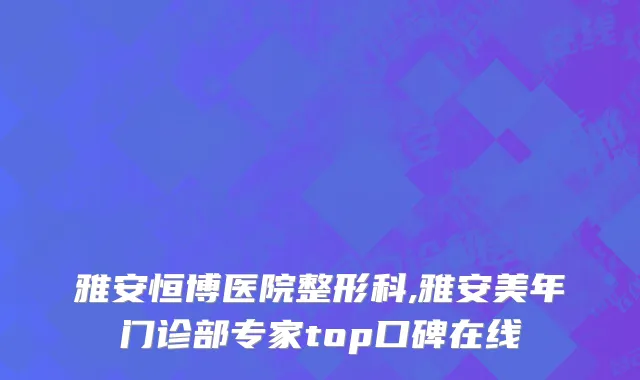 雅安恒博医院整形科,雅安美年门诊部专家top口碑在线