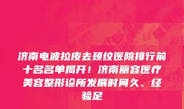 济南电波拉皮去颈纹医院排行前十名名单揭开!济南丽容医疗美容整形诊所发展时间久、经验足