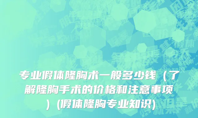 专业假体隆胸术一般多少钱（了解隆胸手术的价格和注意事项）(假体隆胸专业知识)