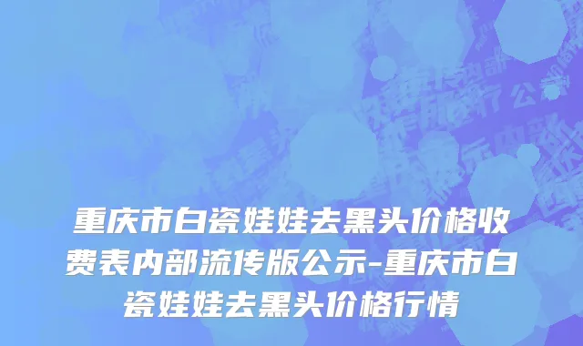 重庆市白瓷娃娃去黑头价格收费表内部流传版公示-重庆市白瓷娃娃去黑头价格行情