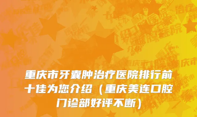 重庆市牙囊肿治疗医院排行前十佳为您介绍（重庆美连口腔门诊部好评不断）