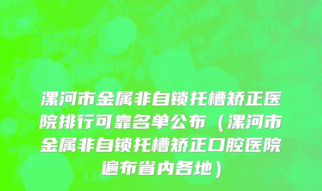 漯河市金属非自锁托槽矫正医院排行可靠名单公布（漯河市金属非自锁托槽矫正口腔医院遍布省内各地）