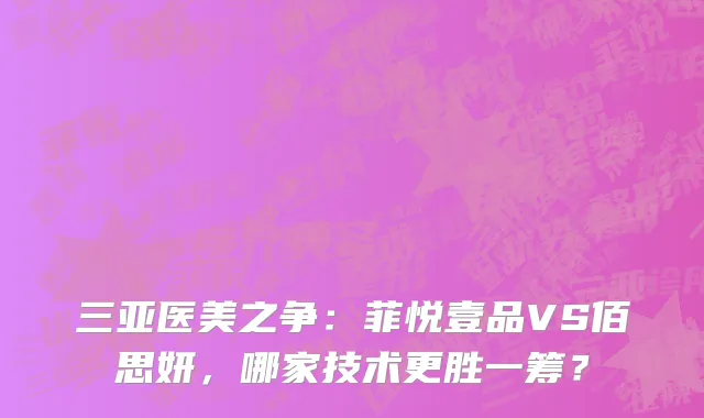 三亚医美之争：菲悦壹品VS佰思妍，哪家技术更胜一筹？