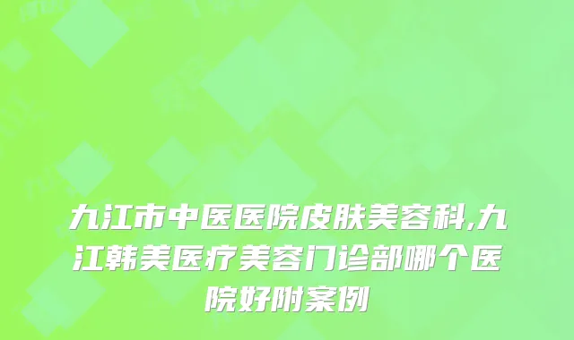 九江市中医医院皮肤美容科,九江韩美医疗美容门诊部哪个医院好附案例